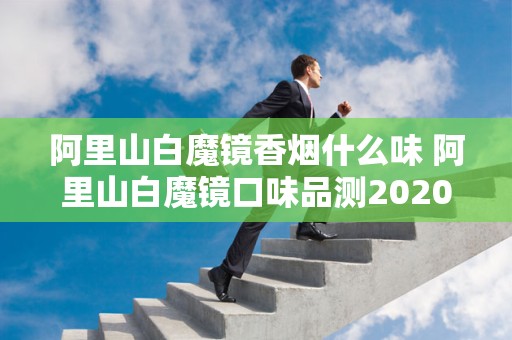 阿里山白魔镜香烟什么味 阿里山白魔镜口味品测2020