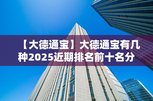 【大德通宝】大德通宝有几种2025近期排名前十名分析