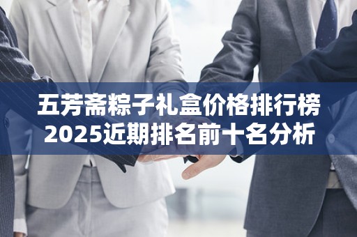 五芳斋粽子礼盒价格排行榜2025近期排名前十名分析