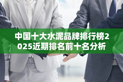 中国十大水泥品牌排行榜2025近期排名前十名分析
