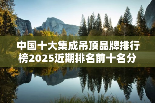 中国十大集成吊顶品牌排行榜2025近期排名前十名分析