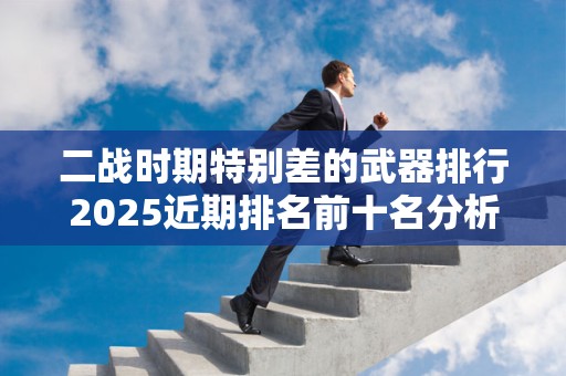 二战时期特别差的武器排行2025近期排名前十名分析