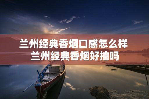 兰州经典香烟口感怎么样 兰州经典香烟好抽吗
