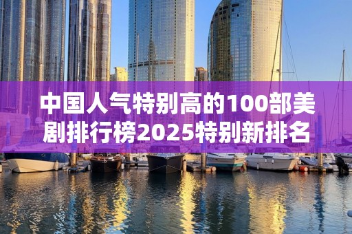 中国人气特别高的100部美剧排行榜2025特别新排名前十名分析