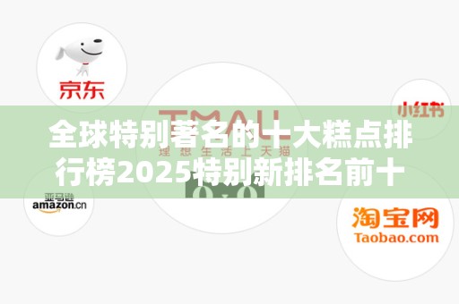 全球特别著名的十大糕点排行榜2025特别新排名前十名分析