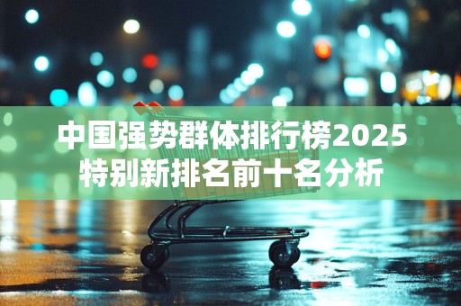 中国强势群体排行榜2025特别新排名前十名分析