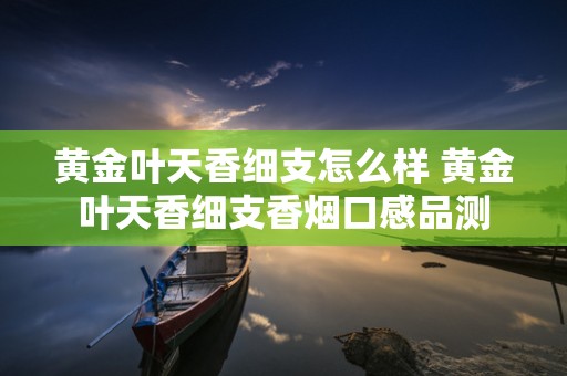 黄金叶天香细支怎么样 黄金叶天香细支香烟口感品测