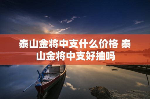 泰山金将中支什么价格 泰山金将中支好抽吗