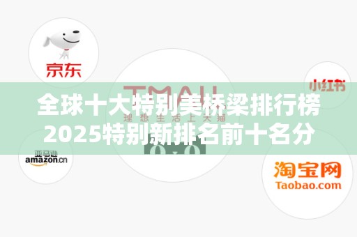 全球十大特别美桥梁排行榜2025特别新排名前十名分析