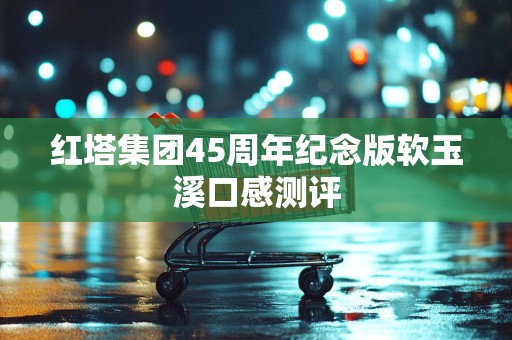 红塔集团45周年纪念版软玉溪口感测评