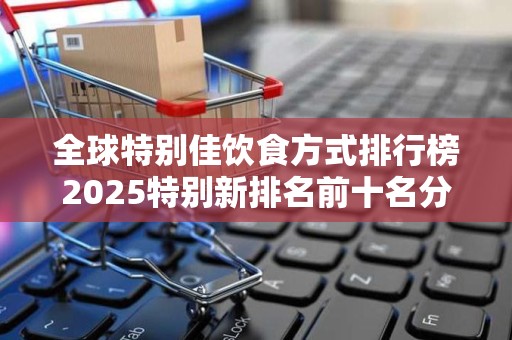 全球特别佳饮食方式排行榜2025特别新排名前十名分析