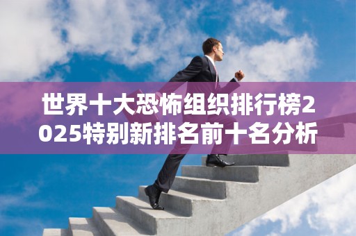 世界十大恐怖组织排行榜2025特别新排名前十名分析