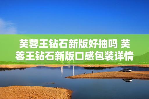 芙蓉王钻石新版好抽吗 芙蓉王钻石新版口感包装详情