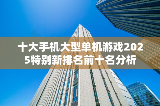 十大手机大型单机游戏2025特别新排名前十名分析