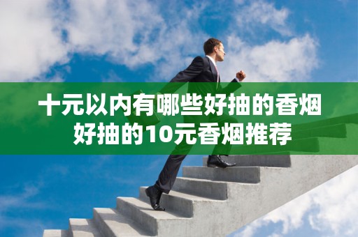 十元以内有哪些好抽的香烟 好抽的10元香烟推荐