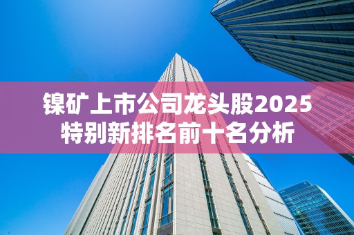 镍矿上市公司龙头股2025特别新排名前十名分析
