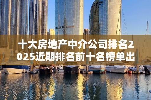 十大房地产中介公司排名2025近期排名前十名榜单出炉