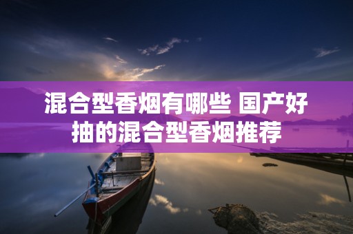 混合型香烟有哪些 国产好抽的混合型香烟推荐