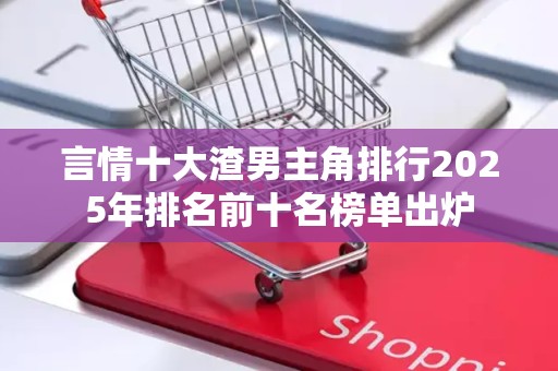 言情十大渣男主角排行2025年排名前十名榜单出炉