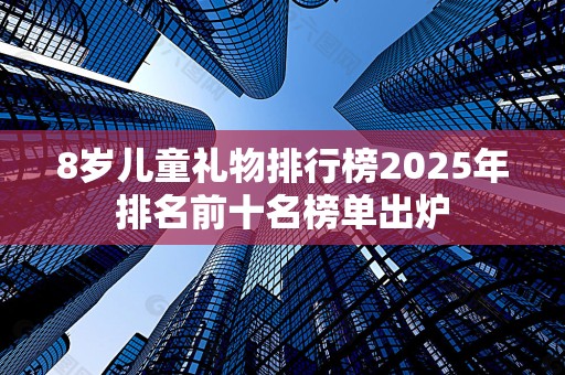 8岁儿童礼物排行榜2025年排名前十名榜单出炉