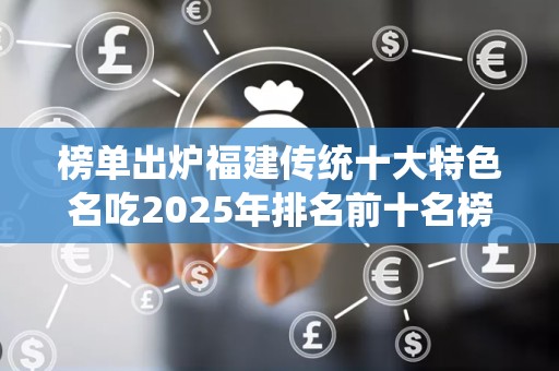 榜单出炉福建传统十大特色名吃2025年排名前十名榜单出炉