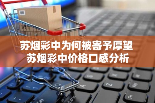 苏烟彩中为何被寄予厚望 苏烟彩中价格口感分析