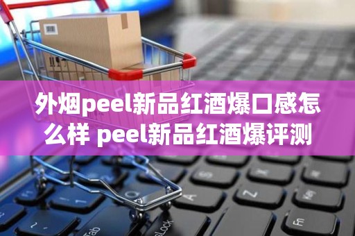 外烟peel新品红酒爆口感怎么样 peel新品红酒爆评测分析
