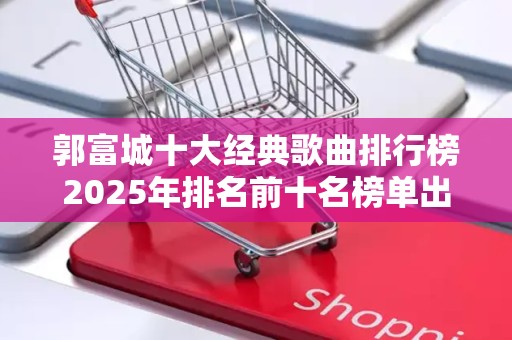 郭富城十大经典歌曲排行榜2025年排名前十名榜单出炉