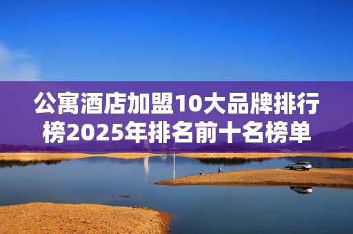 公寓酒店加盟10大品牌排行榜2025年排名前十名榜单出炉