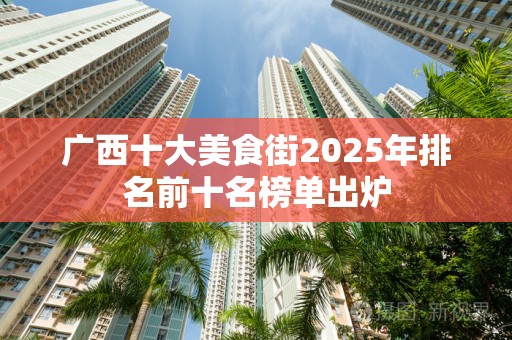 广西十大美食街2025年排名前十名榜单出炉