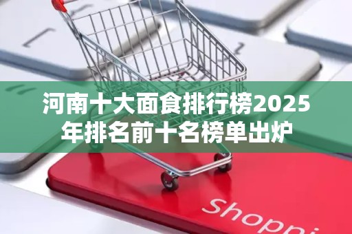 河南十大面食排行榜2025年排名前十名榜单出炉