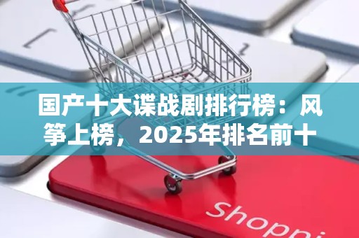 国产十大谍战剧排行榜：风筝上榜，2025年排名前十名榜单出炉