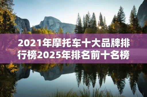 2021年摩托车十大品牌排行榜2025年排名前十名榜单出炉