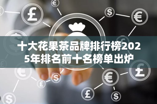 十大花果茶品牌排行榜2025年排名前十名榜单出炉