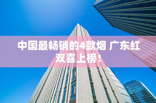 中国最畅销的4款烟 广东红双喜上榜！