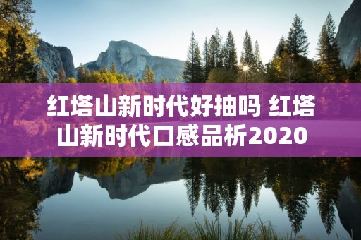 红塔山新时代好抽吗 红塔山新时代口感品析2020