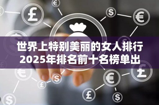 世界上特别美丽的女人排行2025年排名前十名榜单出炉