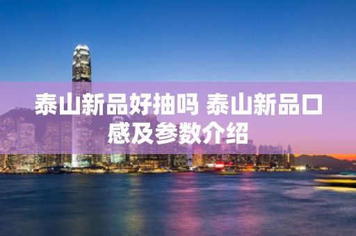 泰山新品好抽吗 泰山新品口感及参数介绍