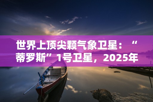 世界上顶尖颗气象卫星：“蒂罗斯”1号卫星，2025年排名前十名榜单出炉