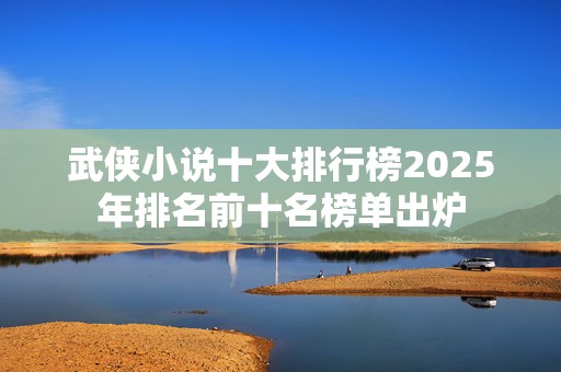 武侠小说十大排行榜2025年排名前十名榜单出炉