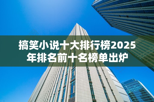 搞笑小说十大排行榜2025年排名前十名榜单出炉