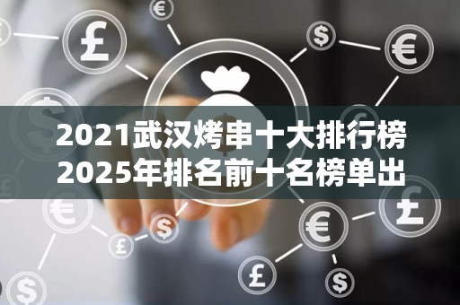 2021武汉烤串十大排行榜2025年排名前十名榜单出炉