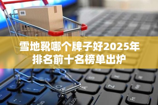 雪地靴哪个牌子好2025年排名前十名榜单出炉