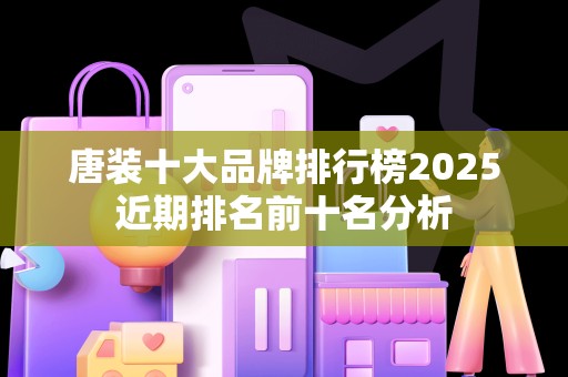 唐装十大品牌排行榜2025近期排名前十名分析