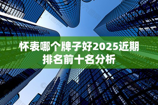 怀表哪个牌子好2025近期排名前十名分析