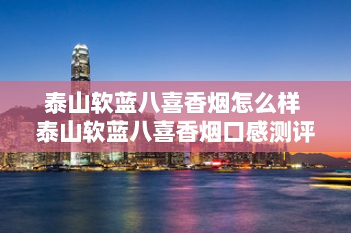 泰山软蓝八喜香烟怎么样 泰山软蓝八喜香烟口感测评
