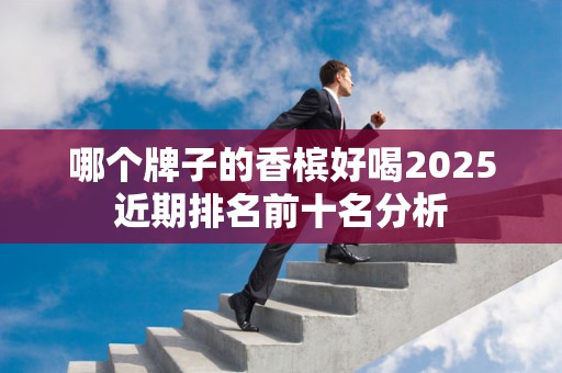 哪个牌子的香槟好喝2025近期排名前十名分析