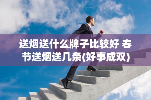 送烟送什么牌子比较好 春节送烟送几条(好事成双)