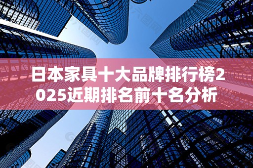 日本家具十大品牌排行榜2025近期排名前十名分析