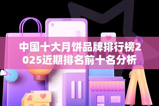 中国十大月饼品牌排行榜2025近期排名前十名分析